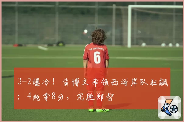3-2爆冷!黄博文率领西海岸队狂飙:4轮拿8分,完胜郑智