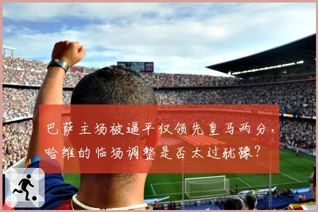 巴萨主场被逼平仅领先皇马两分，哈维的临场调整是否太过犹豫？