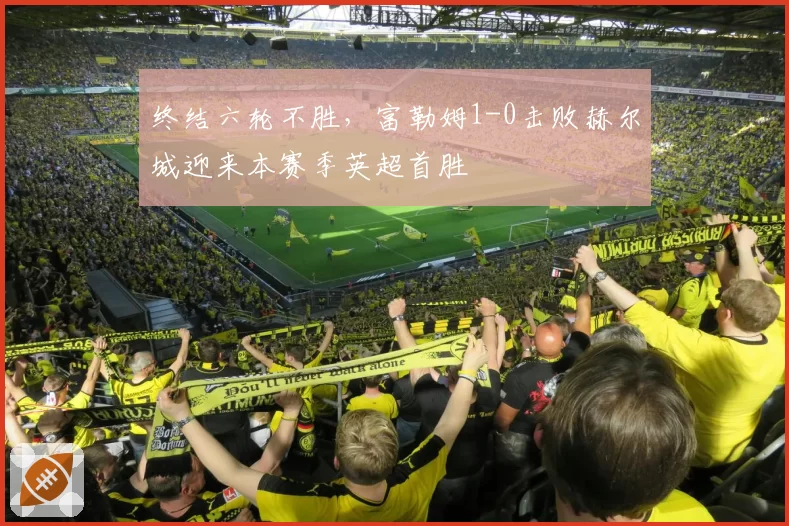终结六轮不胜，富勒姆1-0击败赫尔城迎来本赛季英超首胜