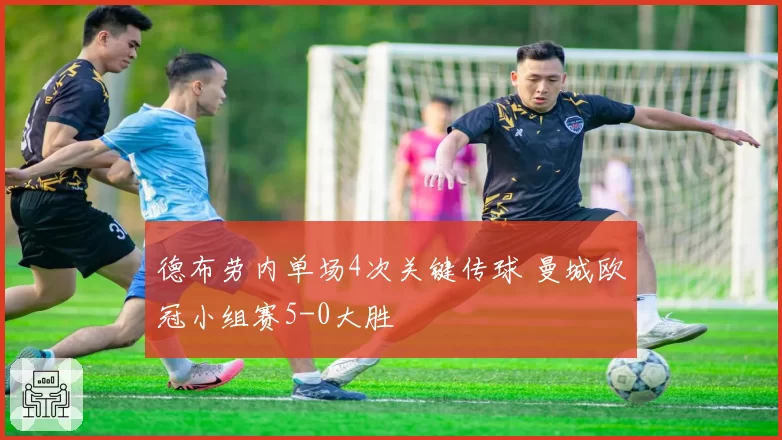 德布劳内单场4次关键传球 曼城欧冠小组赛5-0大胜