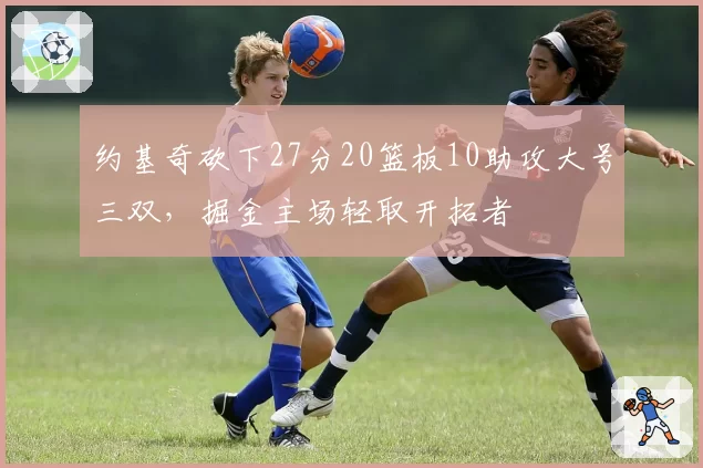 约基奇砍下27分20篮板10助攻大号三双,掘金主场轻取开拓者