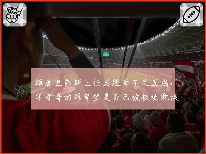 雄鹿里弗斯上任后胜率不足五成，字母哥的冠军梦是否已被教练耽误？