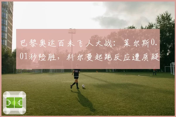 巴黎奥运百米飞人大战：莱尔斯0.01秒险胜，科尔曼起跑反应遭质疑