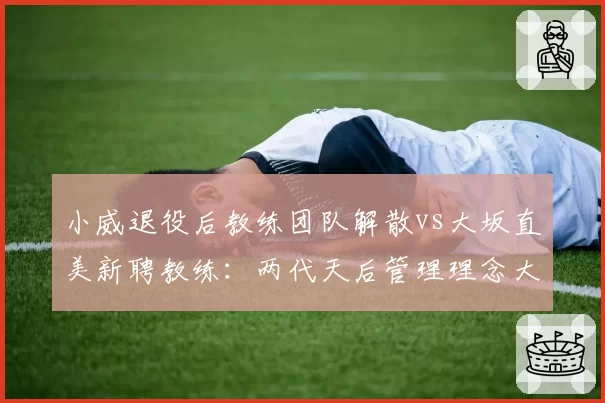 小威退役后教练团队解散vs大坂直美新聘教练:两代天后管理理念大不同