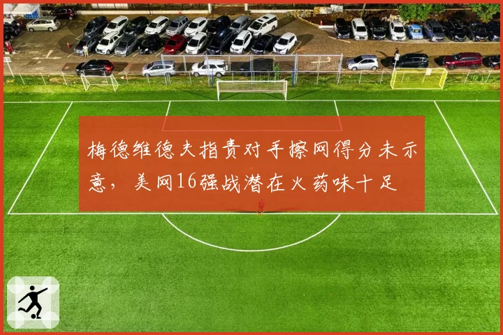 梅德维德夫指责对手擦网得分未示意,美网16强战潜在火药味十足