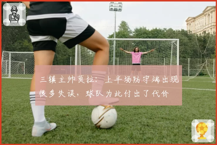 三镇主帅莫拉:上半场防守端出现很多失误,球队为此付出了代价