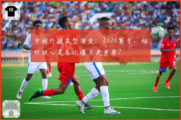 中超外援类型演变：2026赛季，组织核心是否比爆点更重要？