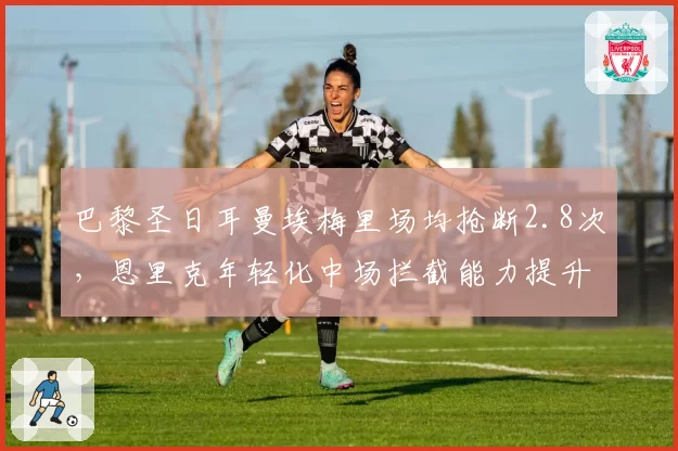 巴黎圣日耳曼埃梅里场均抢断2.8次，恩里克年轻化中场拦截能力提升