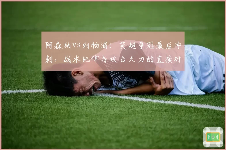 阿森纳vs利物浦：英超争冠最后冲刺，战术纪律与攻击火力的直接对话