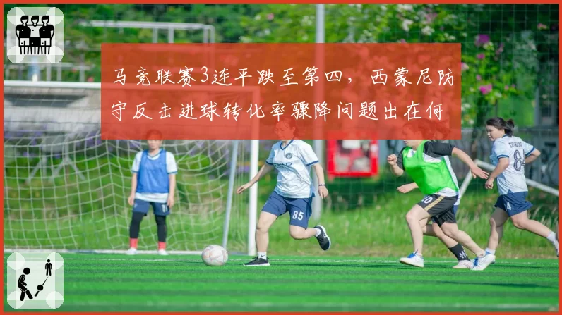 马竞联赛3连平跌至第四,西蒙尼防守反击进球转化率骤降问题出在何处?
