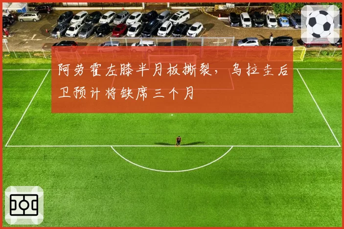 阿劳霍左膝半月板撕裂，乌拉圭后卫预计将缺席三个月