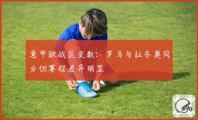 意甲欧战区变数：罗马与拉齐奥同分但赛程差异明显