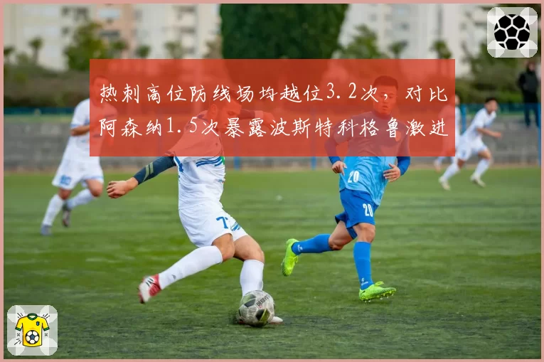 热刺高位防线场均越位3.2次,对比阿森纳1.5次暴露波斯特科格鲁激进布阵风险