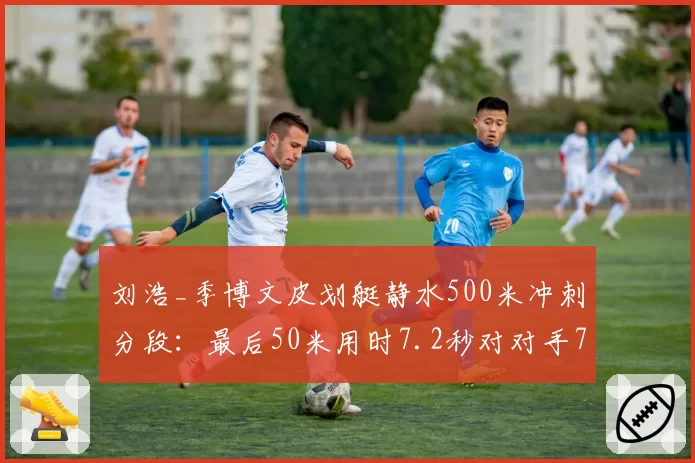刘浩_季博文皮划艇静水500米冲刺分段：最后50米用时7.2秒对对手7.8秒