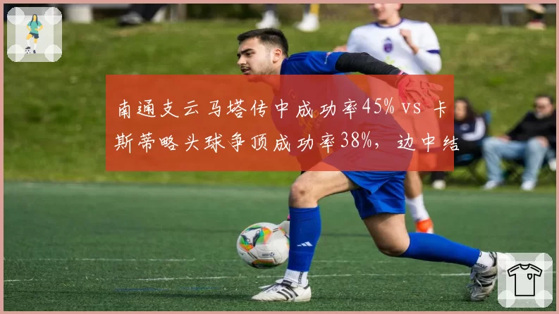 南通支云马塔传中成功率45% vs 卡斯蒂略头球争顶成功率38%，边中结合效率待优化