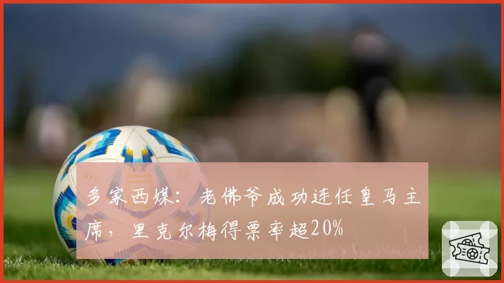 多家西媒:老佛爷成功连任皇马主席,里克尔梅得票率超20%