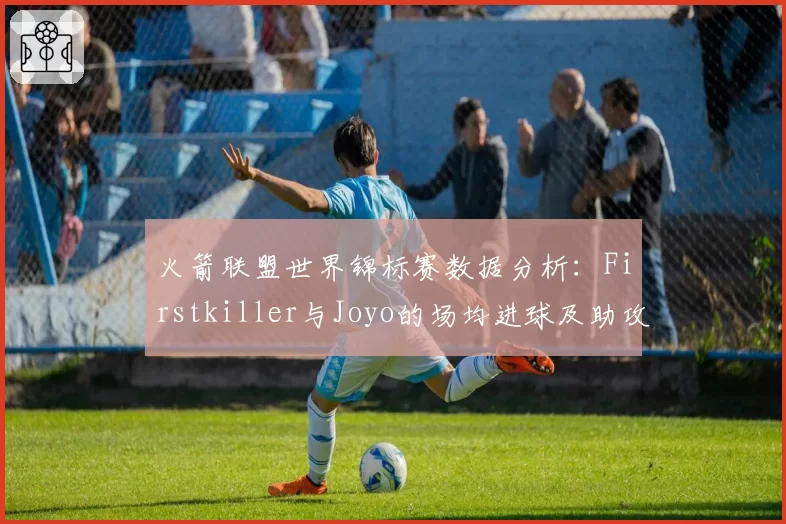 火箭联盟世界锦标赛数据分析：Firstkiller与Joyo的场均进球及助攻贡献度